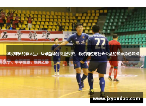 退役球员的新人生：从绿茵场到商业投资、教练岗位与社会公益的多重角色转换
