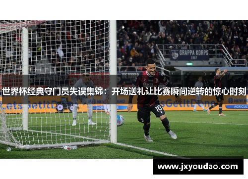 世界杯经典守门员失误集锦：开场送礼让比赛瞬间逆转的惊心时刻