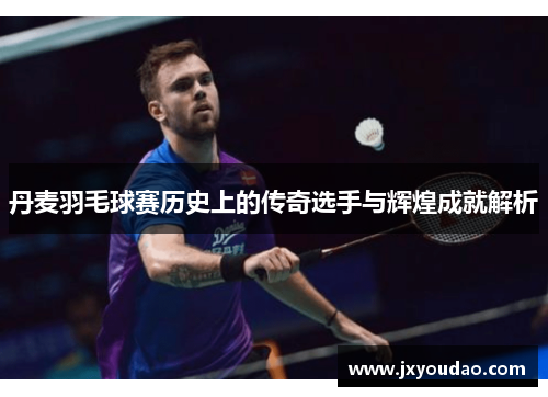 丹麦羽毛球赛历史上的传奇选手与辉煌成就解析