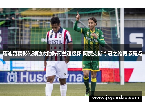 塔迪奇精彩传球助攻助阵荷兰超级杯 阿贾克斯夺冠之路再添亮点