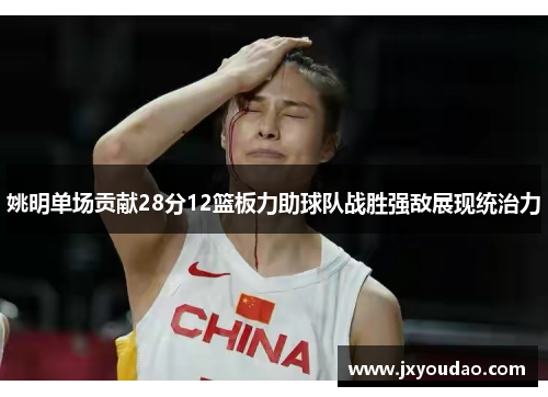 姚明单场贡献28分12篮板力助球队战胜强敌展现统治力