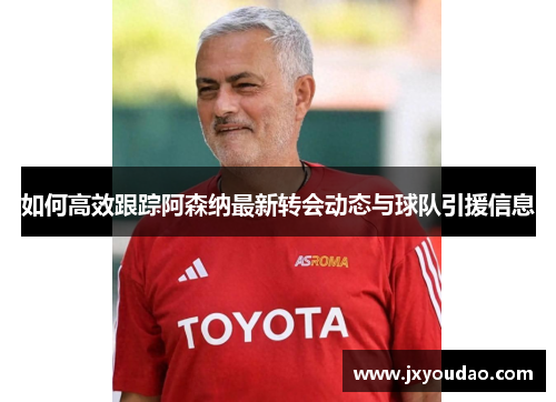 如何高效跟踪阿森纳最新转会动态与球队引援信息