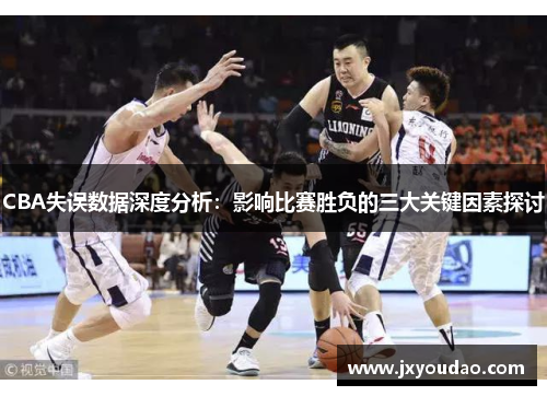 CBA失误数据深度分析：影响比赛胜负的三大关键因素探讨