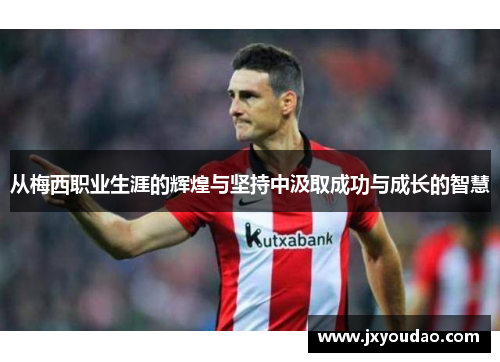 从梅西职业生涯的辉煌与坚持中汲取成功与成长的智慧