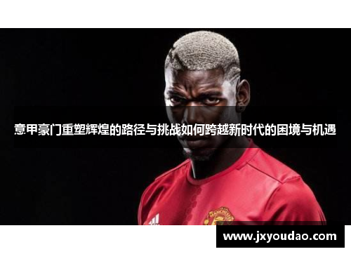 意甲豪门重塑辉煌的路径与挑战如何跨越新时代的困境与机遇