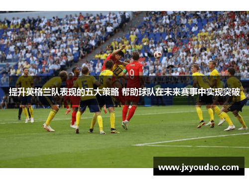 提升英格兰队表现的五大策略 帮助球队在未来赛事中实现突破