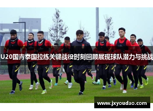 U20国青泰国拉练关键战役时刻回顾展现球队潜力与挑战