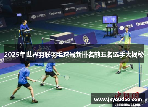 2025年世界羽联羽毛球最新排名前五名选手大揭秘