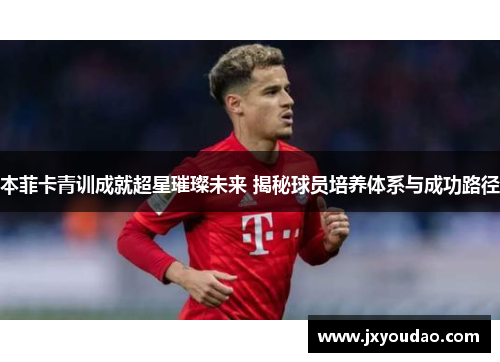 本菲卡青训成就超星璀璨未来 揭秘球员培养体系与成功路径