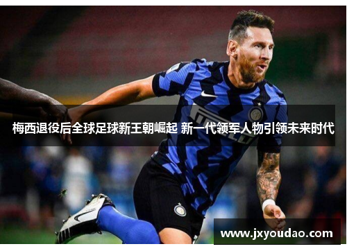 梅西退役后全球足球新王朝崛起 新一代领军人物引领未来时代