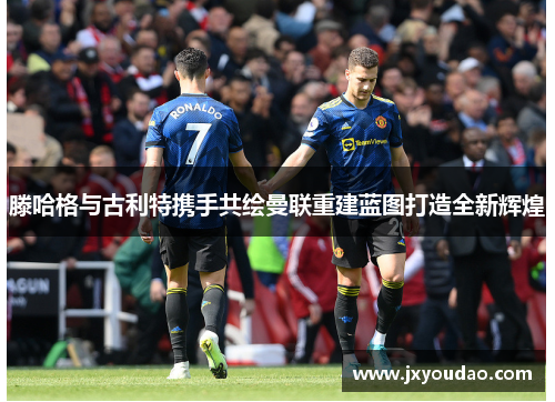 滕哈格与古利特携手共绘曼联重建蓝图打造全新辉煌
