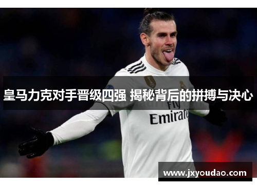 皇马力克对手晋级四强 揭秘背后的拼搏与决心
